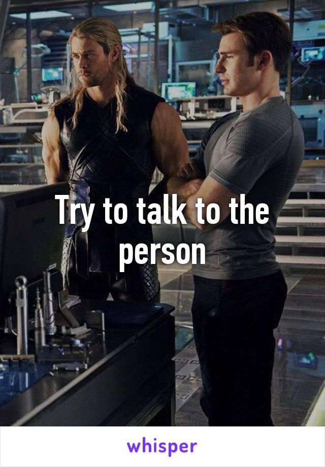 Try to talk to the person