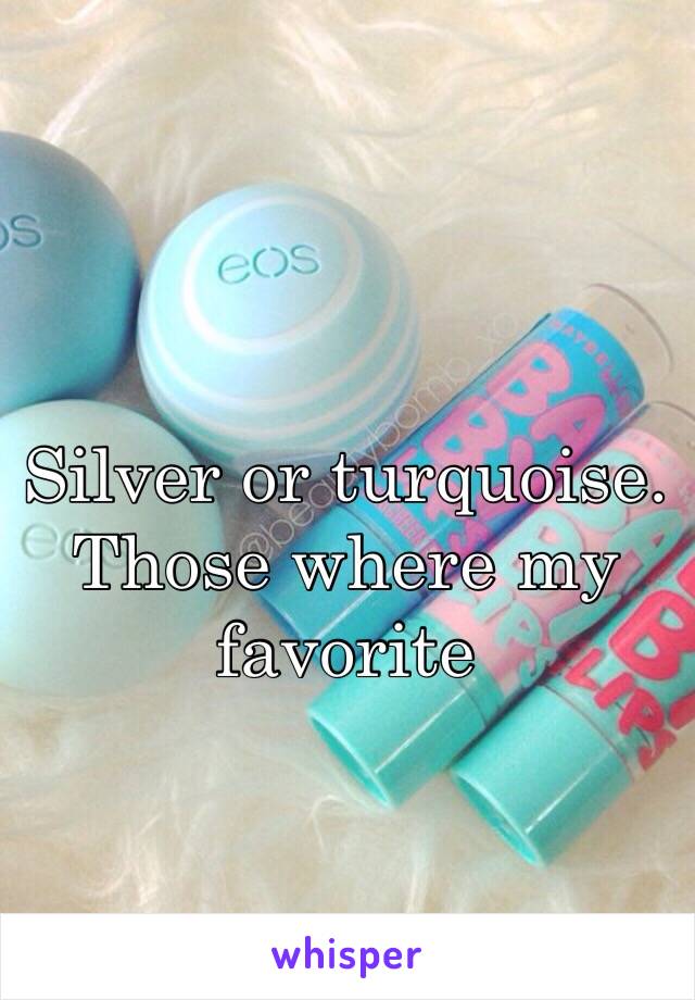 Silver or turquoise. Those where my favorite 