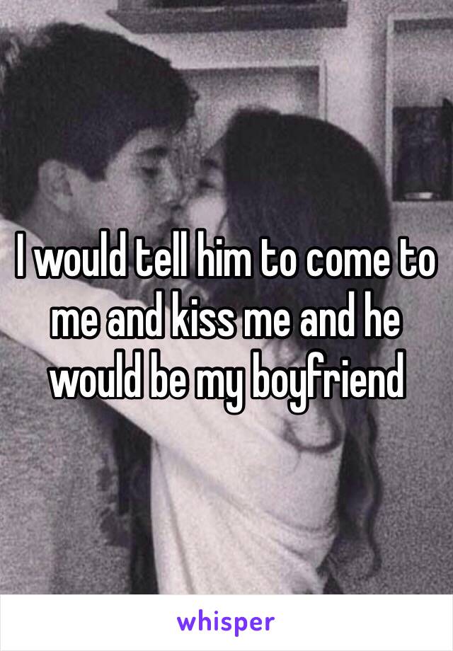 I would tell him to come to me and kiss me and he would be my boyfriend 