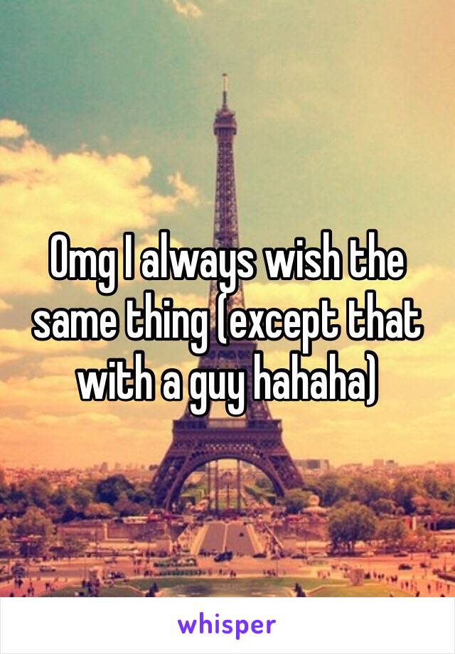 Omg I always wish the same thing (except that with a guy hahaha)