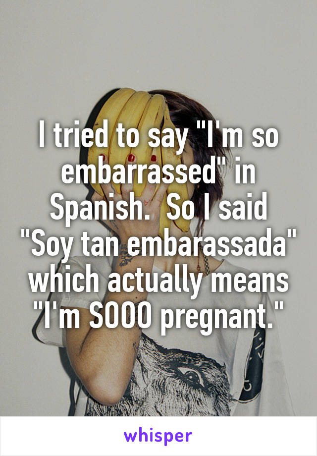 I tried to say "I'm so embarrassed" in Spanish.  So I said "Soy tan embarassada" which actually means "I'm SOOO pregnant."