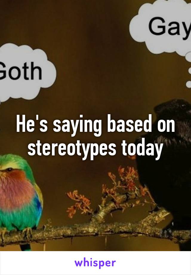 He's saying based on stereotypes today