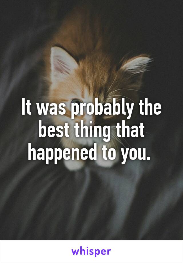 It was probably the best thing that happened to you. 