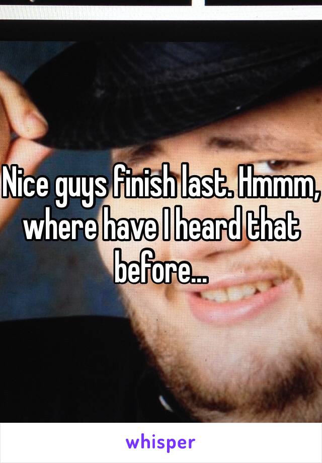 Nice guys finish last. Hmmm, where have I heard that before...