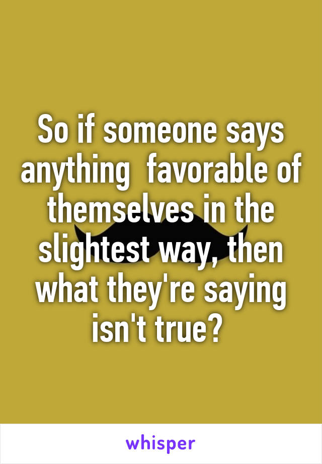 So if someone says anything  favorable of themselves in the slightest way, then what they're saying isn't true? 