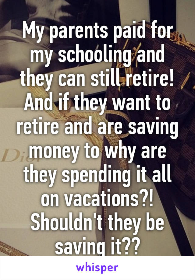 My parents paid for my schooling and they can still retire! And if they want to retire and are saving money to why are they spending it all on vacations?! Shouldn't they be saving it??