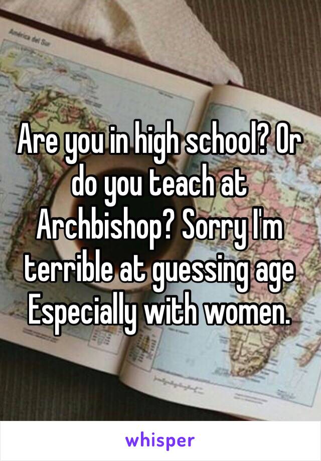 Are you in high school? Or do you teach at Archbishop? Sorry I'm terrible at guessing age Especially with women. 