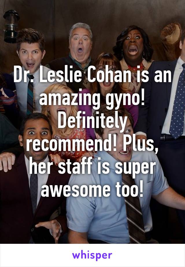 Dr. Leslie Cohan is an amazing gyno! Definitely recommend! Plus, her staff is super awesome too!