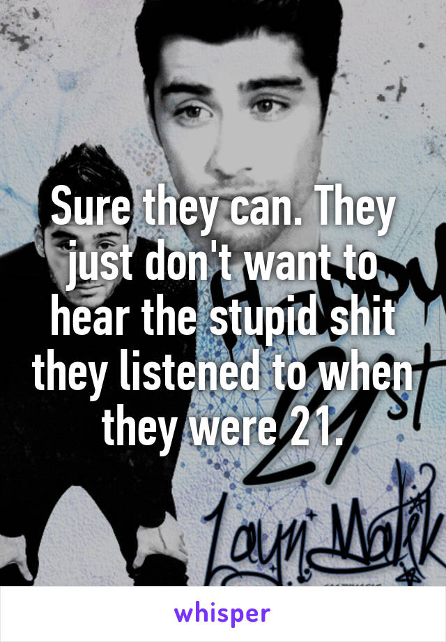 Sure they can. They just don't want to hear the stupid shit they listened to when they were 21.