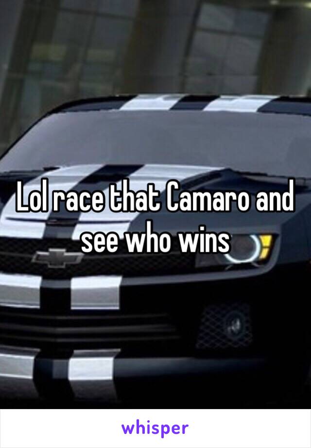 Lol race that Camaro and see who wins 