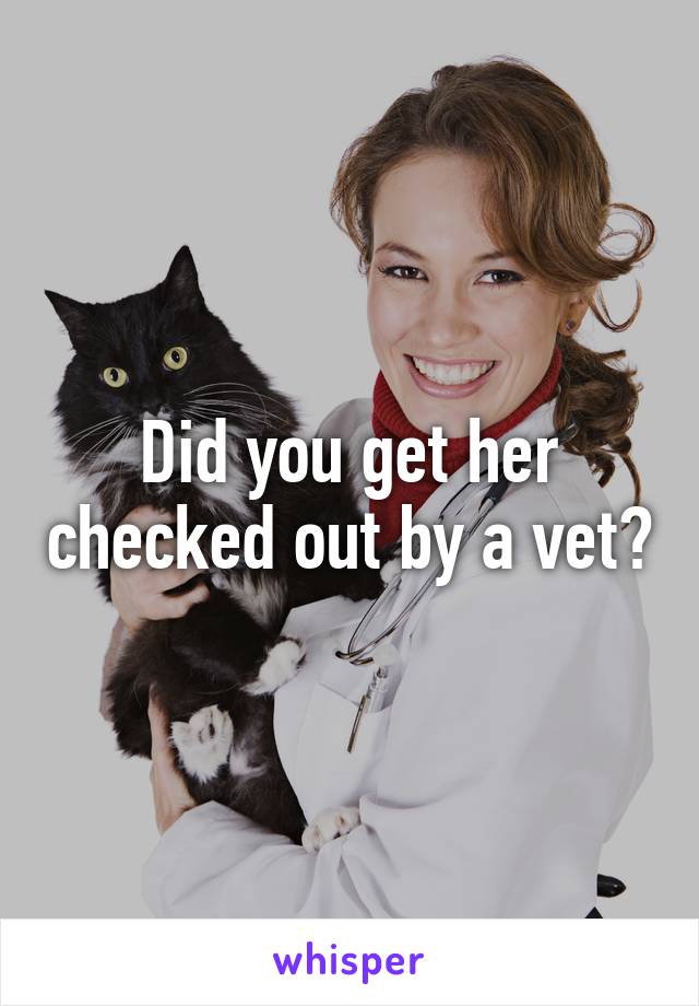 Did you get her checked out by a vet?