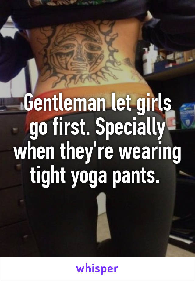 Gentleman let girls go first. Specially when they're wearing tight yoga pants. 