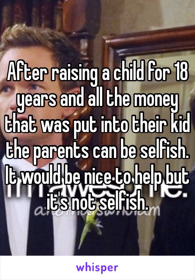 After raising a child for 18 years and all the money that was put into their kid the parents can be selfish. It would be nice to help but it's not selfish. 