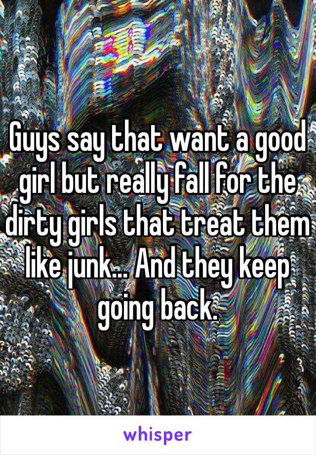 Guys say that want a good girl but really fall for the dirty girls that treat them like junk... And they keep going back. 