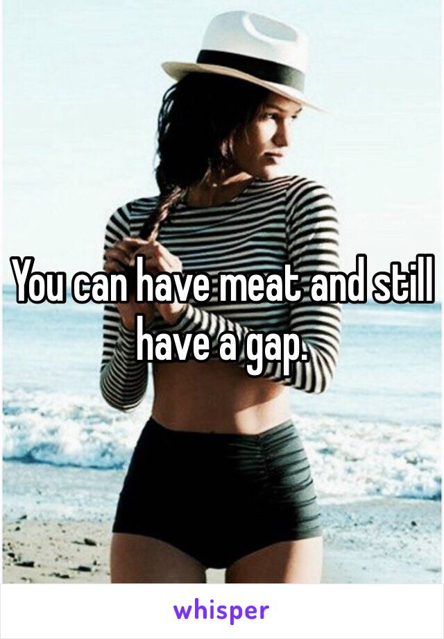 You can have meat and still have a gap. 