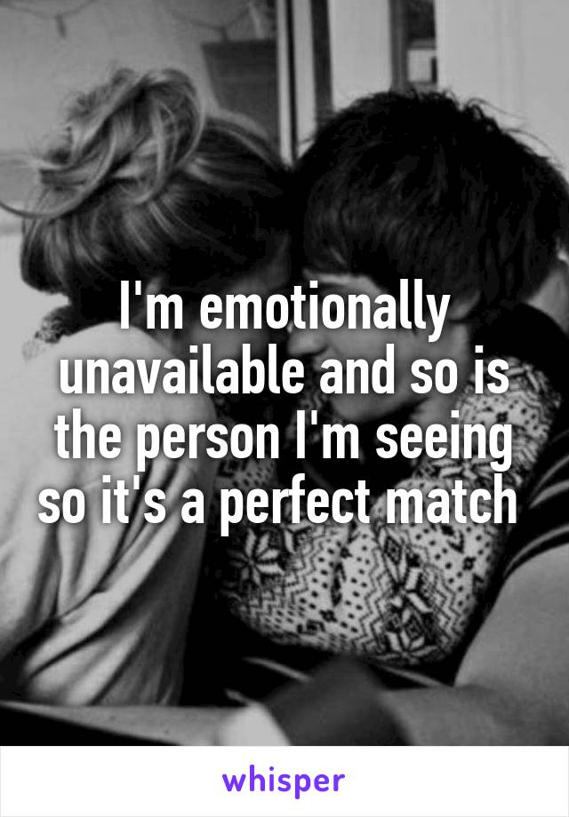 I'm emotionally unavailable and so is the person I'm seeing so it's a perfect match 