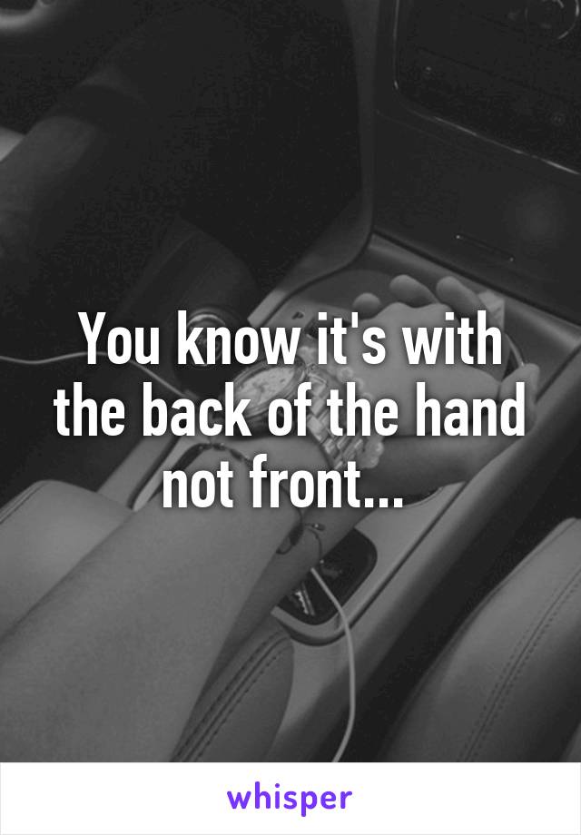 You know it's with the back of the hand not front... 