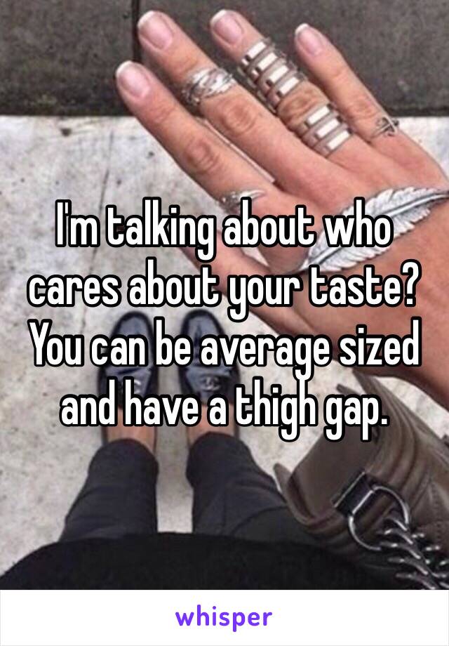 I'm talking about who cares about your taste? You can be average sized and have a thigh gap. 