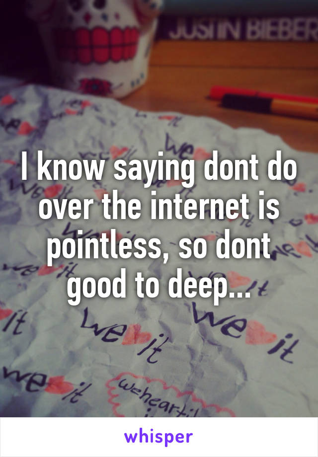 I know saying dont do over the internet is pointless, so dont good to deep...