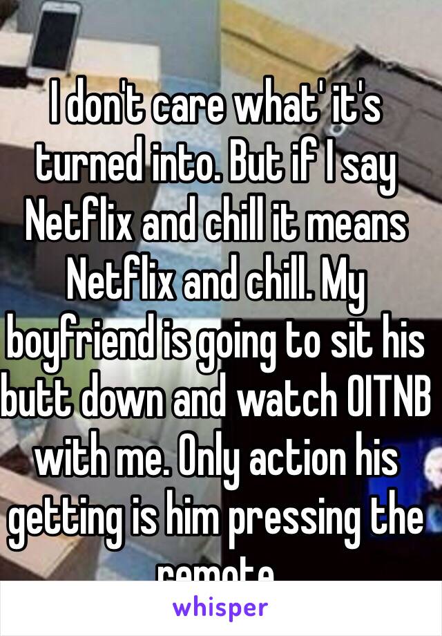 I don't care what' it's turned into. But if I say Netflix and chill it means Netflix and chill. My boyfriend is going to sit his butt down and watch OITNB with me. Only action his getting is him pressing the remote 