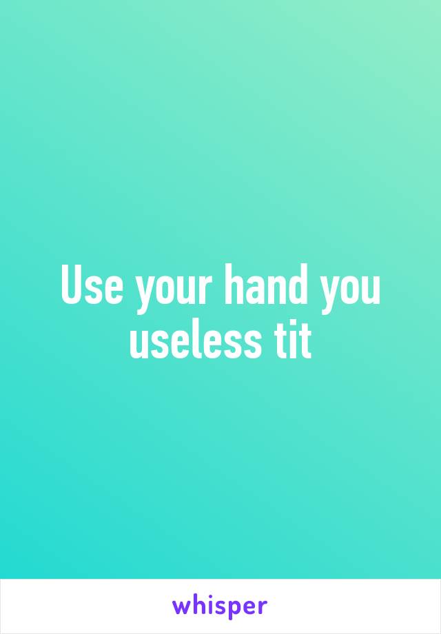 Use your hand you useless tit