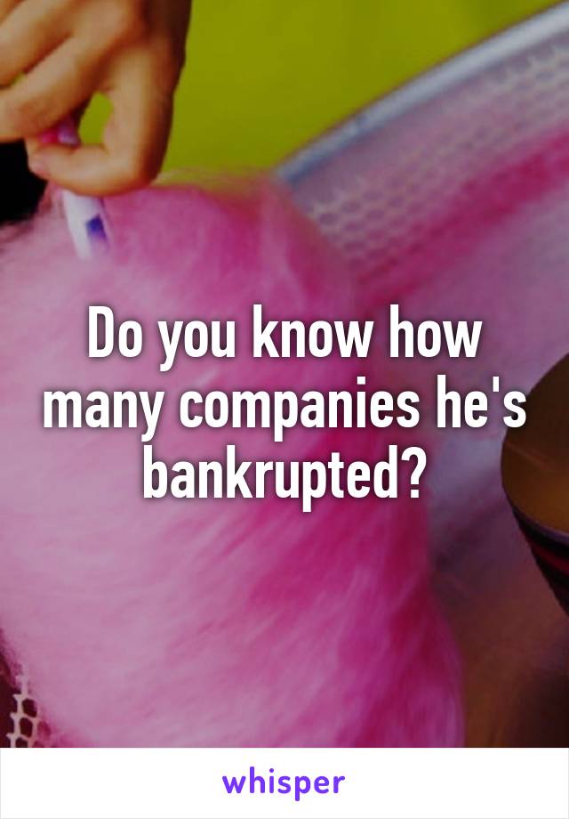 Do you know how many companies he's bankrupted?