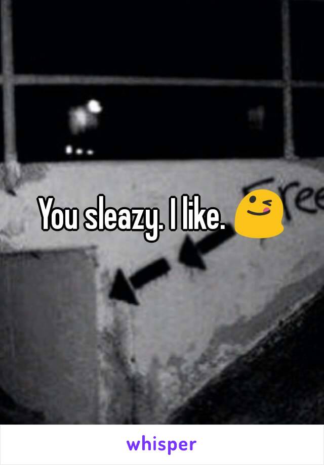 You sleazy. I like. 😋