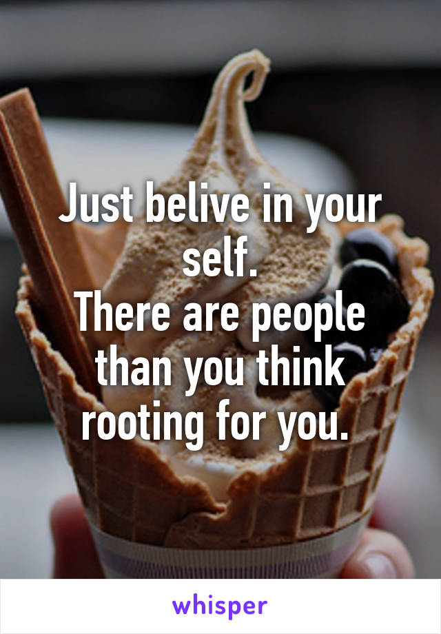 Just belive in your self.
There are people than you think rooting for you. 