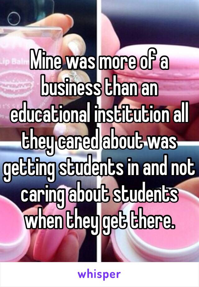 Mine was more of a business than an educational institution all they cared about was getting students in and not caring about students when they get there.