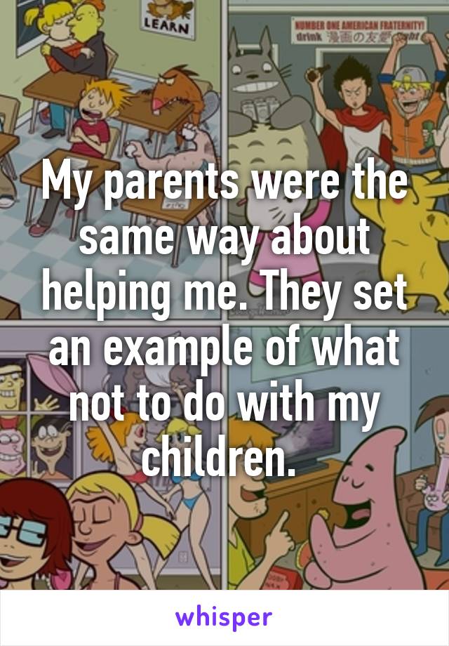 My parents were the same way about helping me. They set an example of what not to do with my children. 