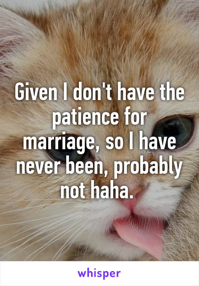 Given I don't have the patience for marriage, so I have never been, probably not haha. 