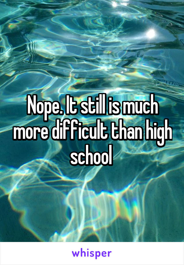 Nope. It still is much more difficult than high school 