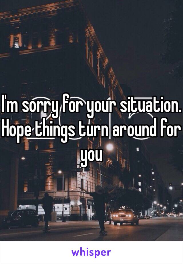 I'm sorry for your situation. Hope things turn around for you