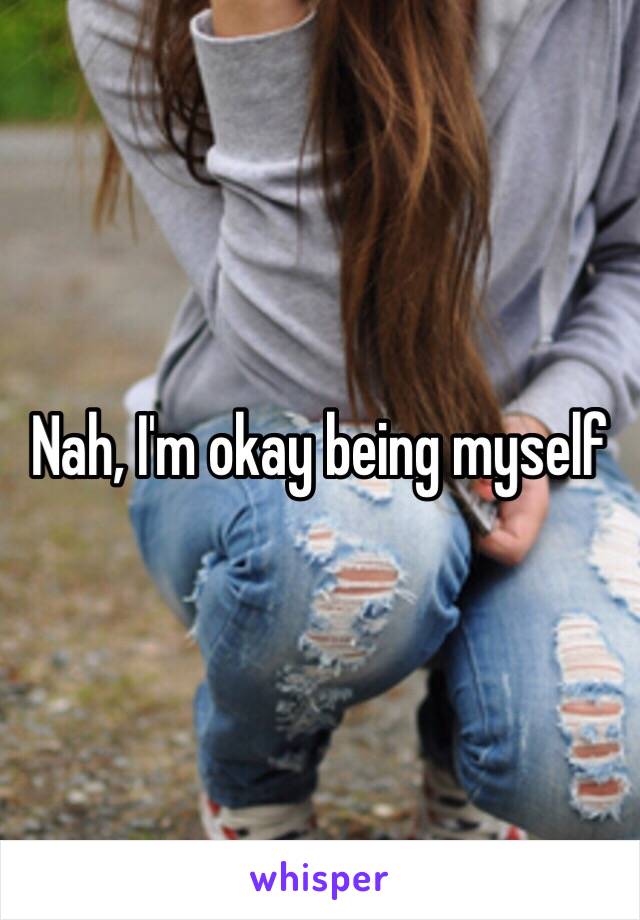 Nah, I'm okay being myself 