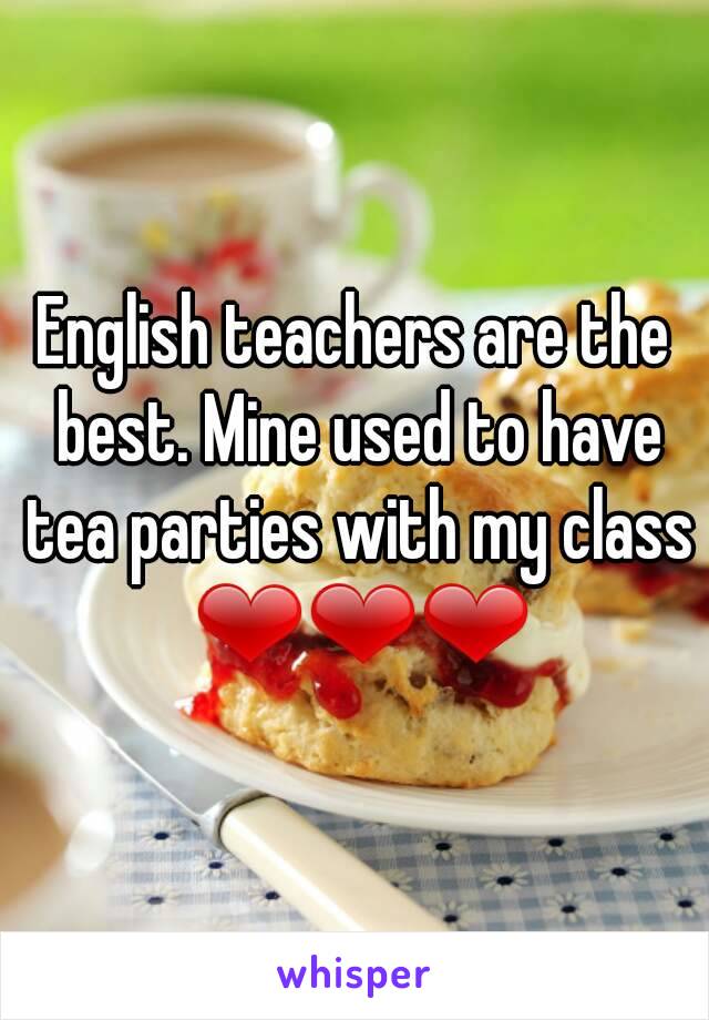 English teachers are the best. Mine used to have tea parties with my class ❤❤❤