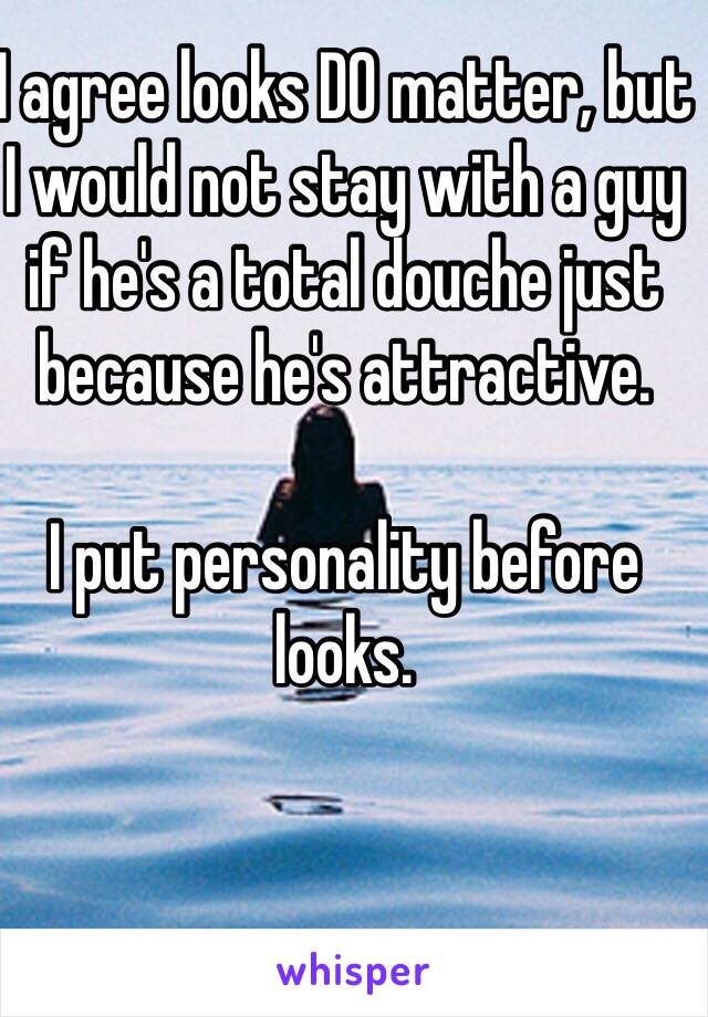 I agree looks DO matter, but I would not stay with a guy if he's a total douche just because he's attractive.

I put personality before looks. 

