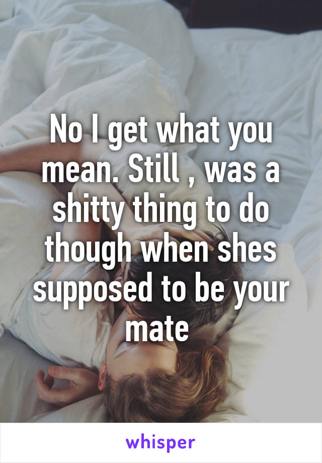 No I get what you mean. Still , was a shitty thing to do though when shes supposed to be your mate 