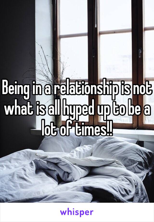 Being in a relationship is not what is all hyped up to be a lot of times!!