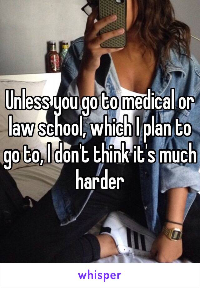 Unless you go to medical or law school, which I plan to go to, I don't think it's much harder