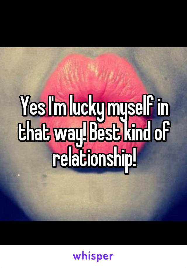 Yes I'm lucky myself in that way! Best kind of relationship!