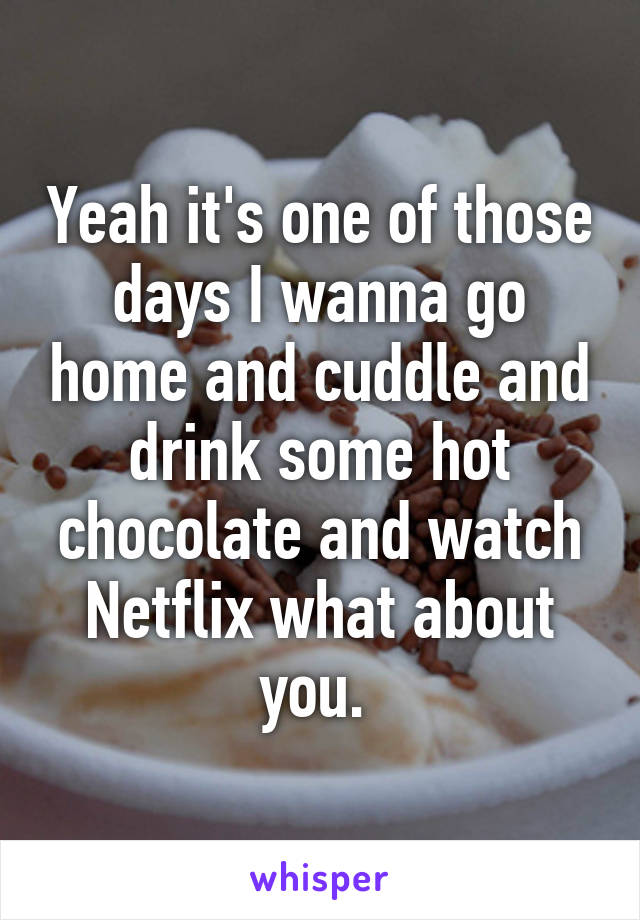 Yeah it's one of those days I wanna go home and cuddle and drink some hot chocolate and watch Netflix what about you. 