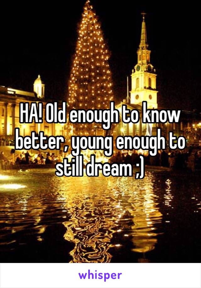 HA! Old enough to know better, young enough to still dream ;)