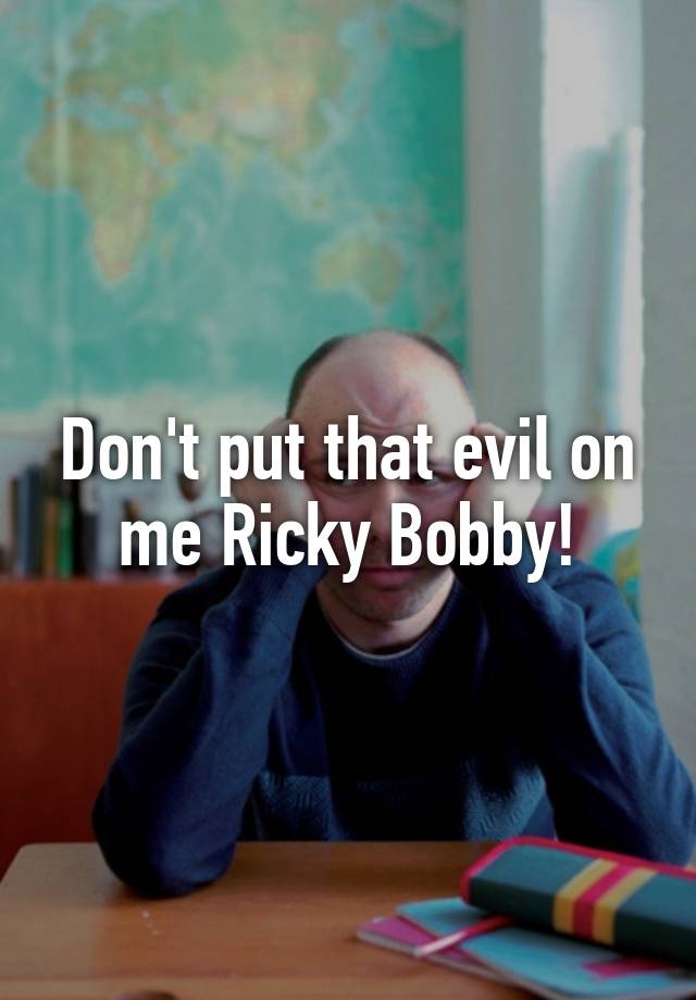Don't put that evil on me Ricky Bobby!