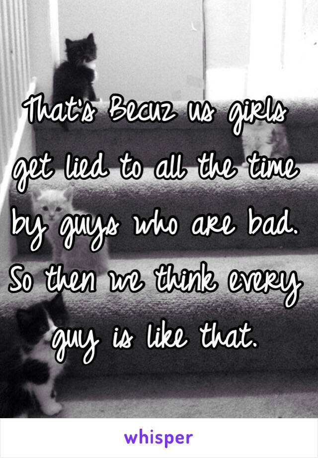 That's Becuz us girls get lied to all the time by guys who are bad. So then we think every guy is like that. 