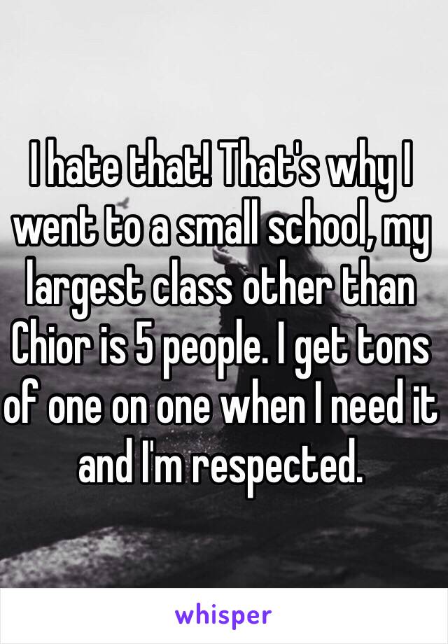 I hate that! That's why I went to a small school, my largest class other than Chior is 5 people. I get tons of one on one when I need it and I'm respected. 