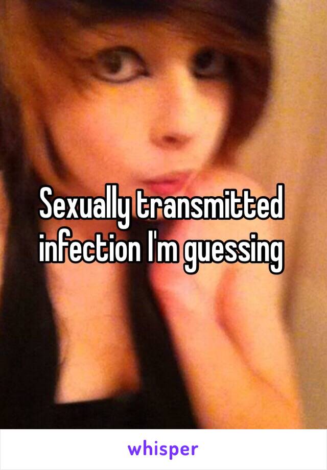 Sexually transmitted infection I'm guessing 