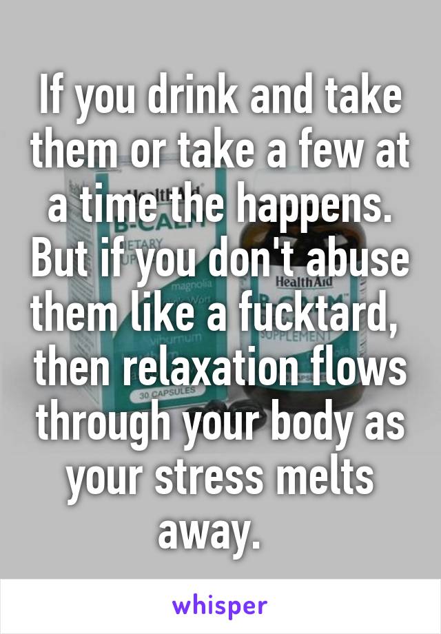 If you drink and take them or take a few at a time the happens. But if you don't abuse them like a fucktard,  then relaxation flows through your body as your stress melts away.  