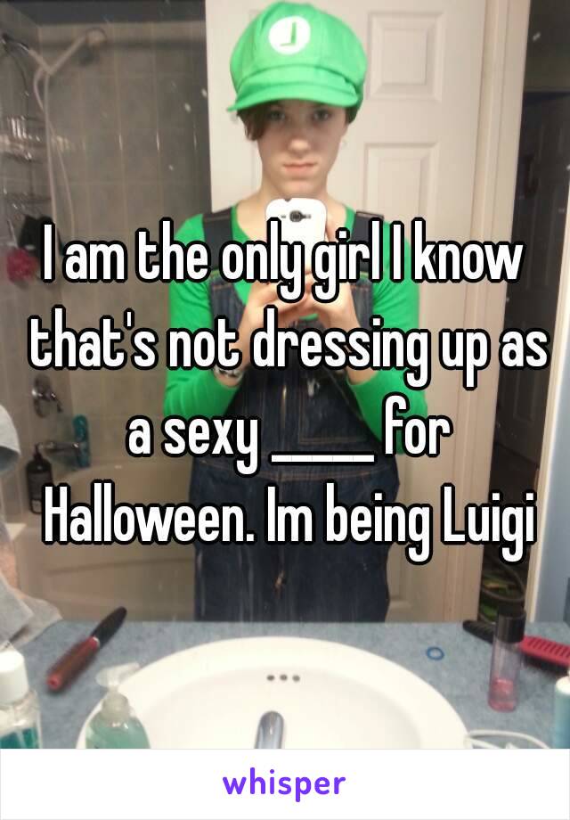 I am the only girl I know that's not dressing up as a sexy _____ for Halloween. Im being Luigi