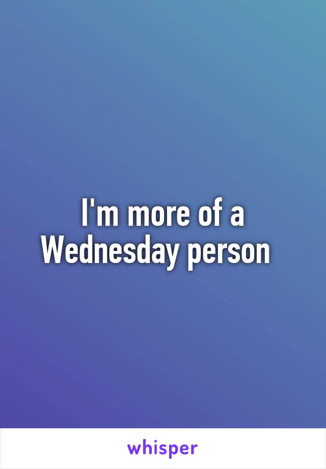 I'm more of a Wednesday person  