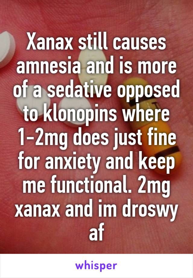 Xanax still causes amnesia and is more of a sedative opposed to klonopins where 1-2mg does just fine for anxiety and keep me functional. 2mg xanax and im droswy af